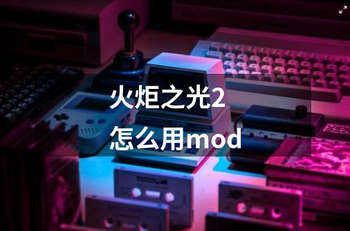 火炬之光2 怎么用mod-第1张-游戏信息-龙启网