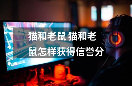 猫和老鼠 猫和老鼠怎样获得信誉分-第1张-游戏信息-龙启网