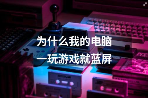为什么我的电脑一玩游戏就蓝屏-第1张-游戏信息-龙启网