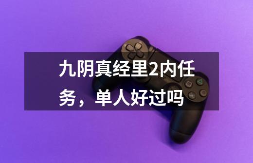 九阴真经里2内任务，单人好过吗-第1张-游戏信息-龙启网