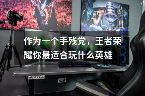 作为一个手残党,王者荣耀你最适合玩什么英雄-第1张-游戏信息-龙启网