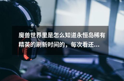 魔兽世界里是怎么知道永恒岛稀有精英的刷新时间的,每次看还没刷呢就有很多人在那等,有什么插件能统计刷-第1张-游戏信息-龙启网