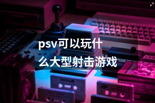 psv可以玩什么大型射击游戏-第1张-游戏信息-龙启网