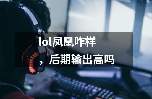 lol凤凰咋样，后期输出高吗-第1张-游戏信息-龙启网