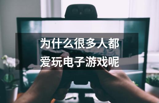 为什么很多人都爱玩电子游戏呢-第1张-游戏信息-龙启网