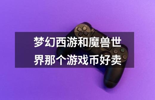梦幻西游和魔兽世界那个游戏币好卖-第1张-游戏信息-龙启网
