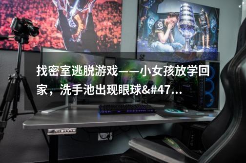 找密室逃脱游戏——小女孩放学回家，洗手池出现眼球/系列的四个小游戏，外国的，一个是画上滴血计时，-第1张-游戏信息-龙启网