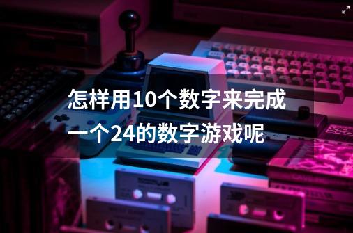 怎样用10个数字来完成一个24的数字游戏呢-第1张-游戏信息-龙启网