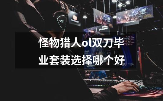 怪物猎人ol双刀毕业套装选择哪个好-第1张-游戏信息-龙启网