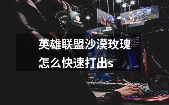 英雄联盟沙漠玫瑰怎么快速打出s-第1张-游戏信息-龙启网