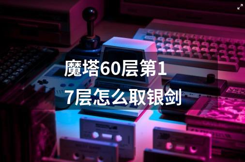 魔塔60层第17层怎么取银剑-第1张-游戏信息-龙启网
