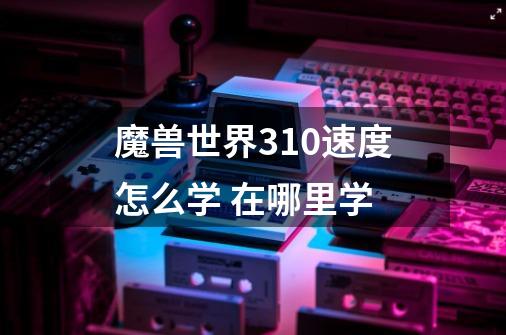 魔兽世界310速度怎么学 在哪里学-第1张-游戏信息-龙启网