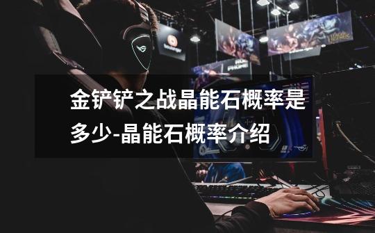 金铲铲之战晶能石概率是多少-晶能石概率介绍-第1张-游戏信息-龙启网