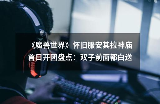 《魔兽世界》怀旧服安其拉神庙首日开团盘点:双子前面都白送-第1张-游戏信息-龙启网