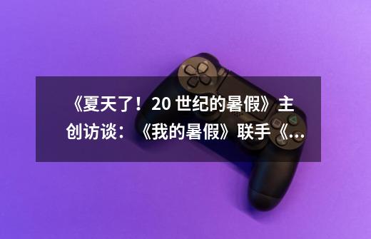 《夏天了!20 世纪的暑假》主创访谈:《我的暑假》联手《牧场物语》-第1张-游戏信息-龙启网