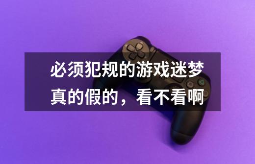 必须犯规的游戏迷梦真的假的，看不看啊-第1张-游戏信息-龙启网