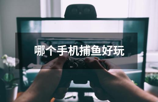 哪个手机捕鱼好玩-第1张-游戏信息-龙启网