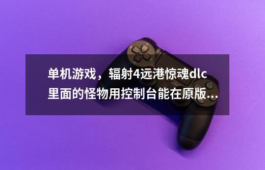 单机游戏，辐射4远港惊魂dlc里面的怪物用控制台能在原版召唤吗-第1张-游戏信息-龙启网