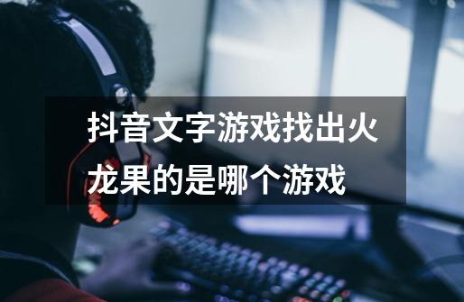 抖音文字游戏找出火龙果的是哪个游戏-第1张-游戏信息-龙启网