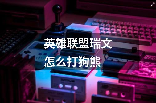英雄联盟瑞文怎么打狗熊-第1张-游戏信息-龙启网