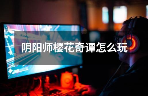 阴阳师樱花奇谭怎么玩-第1张-游戏信息-龙启网