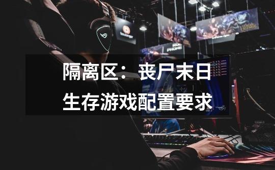 隔离区:丧尸末日生存游戏配置要求-第1张-游戏信息-龙启网