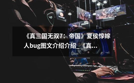 《真三国无双7:帝国》夏侯惇嫁人bug图文介绍介绍_《真三国无双7:帝国》夏侯惇嫁人bug图文介绍是什么-第1张-游戏信息-龙启网