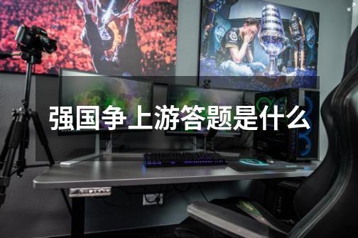 强国争上游答题是什么-第1张-游戏信息-龙启网