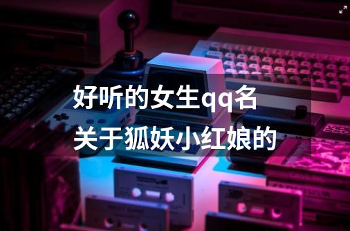 好听的女生qq名关于狐妖小红娘的-第1张-游戏信息-龙启网
