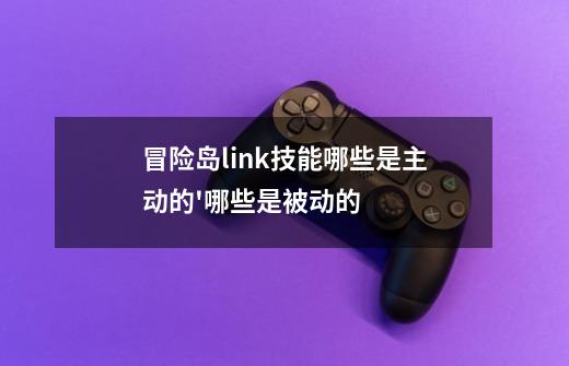 冒险岛link技能哪些是主动的'哪些是被动的-第1张-游戏信息-龙启网