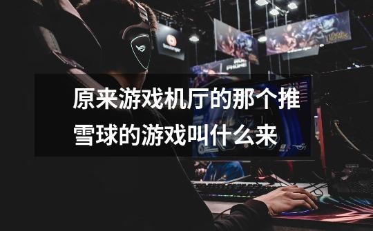 原来游戏机厅的那个推雪球的游戏叫什么来-第1张-游戏信息-龙启网