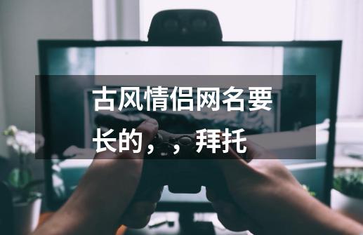 古风情侣网名要长的，，拜托-第1张-游戏信息-龙启网