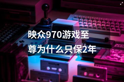 映众970游戏至尊为什么只保2年-第1张-游戏信息-龙启网