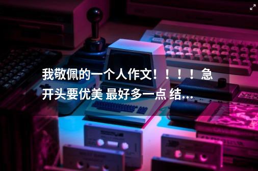 我敬佩的一个人作文!!!!急 开头要优美 最好多一点 结尾也要优美 整篇作文在600字左右 谢谢-第1张-游戏信息-龙启网