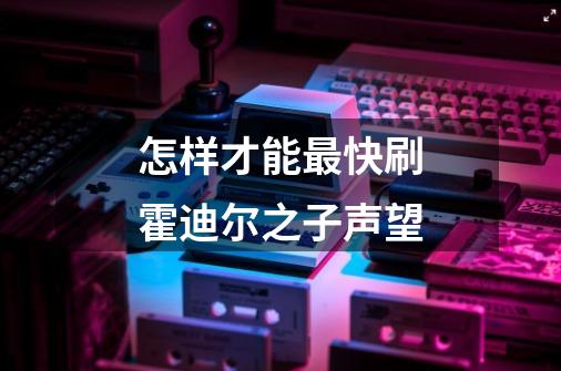 怎样才能最快刷霍迪尔之子声望-第1张-游戏信息-龙启网
