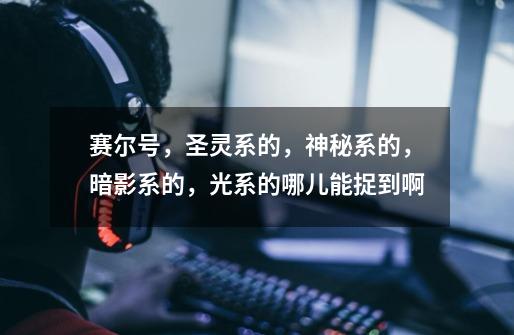 赛尔号，圣灵系的，神秘系的，暗影系的，光系的哪儿能捉到啊-第1张-游戏信息-龙启网