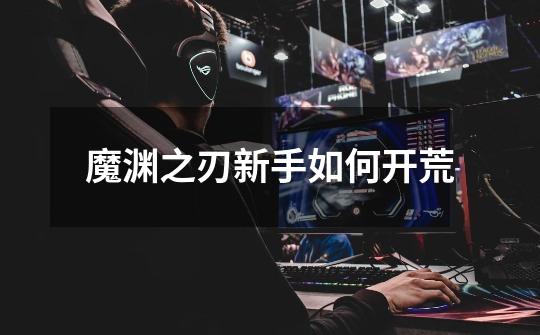 魔渊之刃新手如何开荒-第1张-游戏信息-龙启网