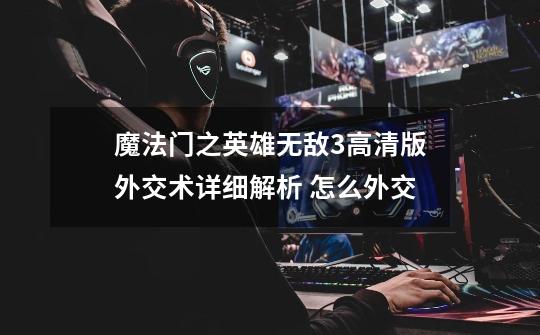 魔法门之英雄无敌3高清版外交术详细解析 怎么外交-第1张-游戏信息-龙启网
