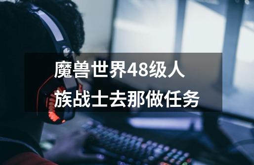 魔兽世界48级人族战士去那做任务-第1张-游戏信息-龙启网
