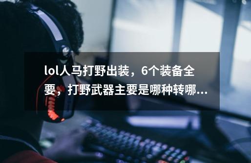 lol人马打野出装,6个装备全要,打野武器主要是哪种转哪种说全。另,半肉赵信的输出装可以有哪些-第1张-游戏信息-龙启网