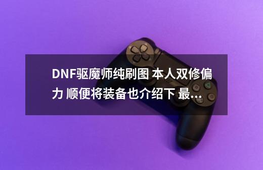 DNF驱魔师纯刷图 本人双修偏力 顺便将装备也介绍下 最后请手打 复制者离远点 谢谢合作-第1张-游戏信息-龙启网