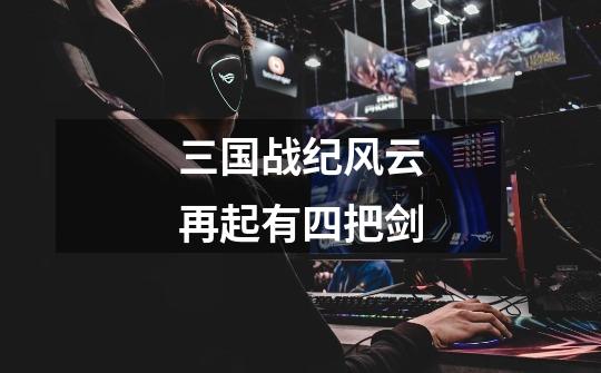 三国战纪风云再起有四把剑-第1张-游戏信息-龙启网