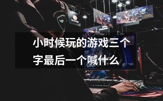 小时候玩的游戏三个字最后一个喊什么-第1张-游戏信息-龙启网