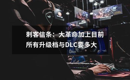 刺客信条：大革命加上目前所有升级档与DLC要多大-第1张-游戏信息-龙启网