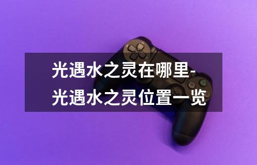 光遇水之灵在哪里-光遇水之灵位置一览-第1张-游戏信息-龙启网