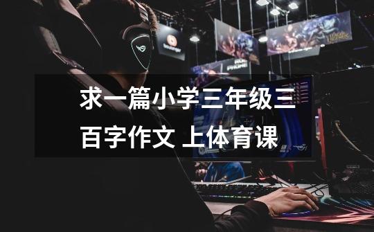 求一篇小学三年级三百字作文 上体育课-第1张-游戏信息-龙启网