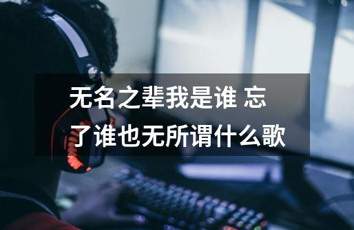 无名之辈我是谁 忘了谁也无所谓什么歌-第1张-游戏信息-龙启网