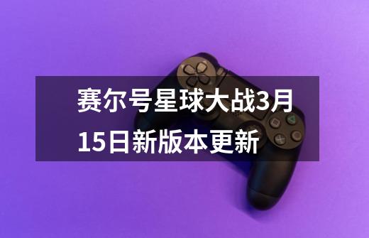 赛尔号星球大战3月15日新版本更新-第1张-游戏信息-龙启网