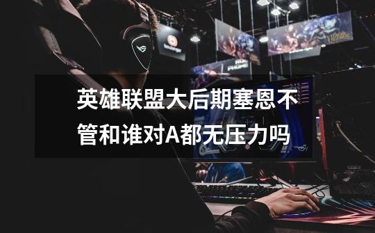 英雄联盟大后期塞恩不管和谁对A都无压力吗-第1张-游戏信息-龙启网