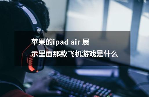 苹果的ipad air 展示里面那款飞机游戏是什么-第1张-游戏信息-龙启网